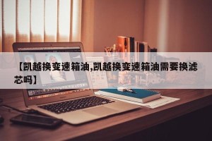【凯越换变速箱油,凯越换变速箱油需要换滤芯吗】
