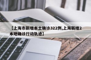 【上海市新增本土确诊322例,上海新增2本地确诊行动轨迹】