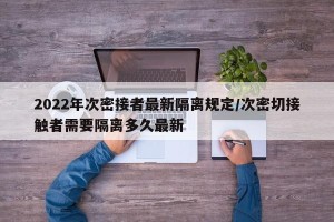 2022年次密接者最新隔离规定/次密切接触者需要隔离多久最新
