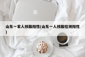山东一家人核酸阳性(山东一人核酸检测阳性)