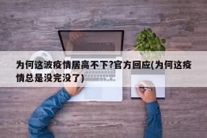 为何这波疫情居高不下?官方回应(为何这疫情总是没完没了)