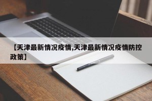 【天津最新情况疫情,天津最新情况疫情防控政策】