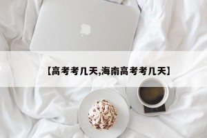 【高考考几天,海南高考考几天】