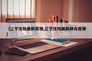 【辽宁沈阳最新疫情,辽宁沈阳最新肺炎疫情】