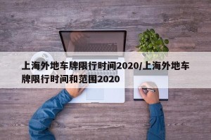 上海外地车牌限行时间2020/上海外地车牌限行时间和范围2020