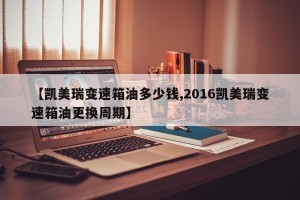 【凯美瑞变速箱油多少钱,2016凯美瑞变速箱油更换周期】