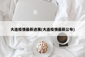 大连疫情最新进展(大连疫情最新公布)