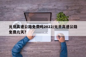 元旦高速公路免费吗2022/元旦高速公路免费几天?