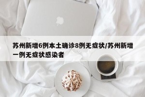 苏州新增6例本土确诊8例无症状/苏州新增一例无症状感染者