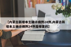【内蒙古新增本土确诊病例24例,内蒙古新增本土确诊病例24例是哪里的】