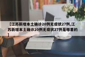【江苏新增本土确诊20例无症状27例,江苏新增本土确诊20例无症状27例是哪里的】