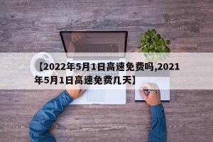 【2022年5月1日高速免费吗,2021年5月1日高速免费几天】