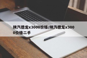 陕汽德龙x3000价格/陕汽德龙x3000价格二手