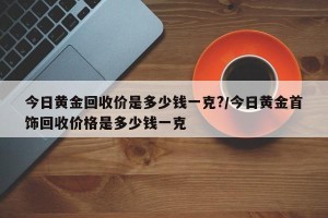 今日黄金回收价是多少钱一克?/今日黄金首饰回收价格是多少钱一克