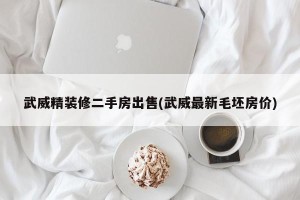 武威精装修二手房出售(武威最新毛坯房价)