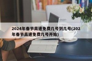 2024年春节高速免费几号到几号(202年春节高速免费几号开始)