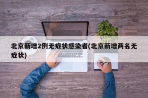 北京新增2例无症状感染者(北京新增两名无症状)