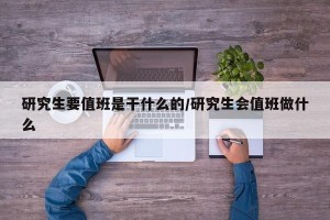 研究生要值班是干什么的/研究生会值班做什么