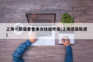 上海一感染者曾多次往返外省(上海感染轨迹)