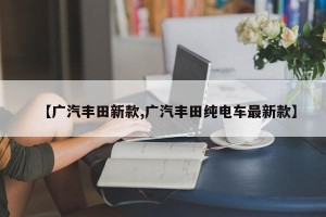 【广汽丰田新款,广汽丰田纯电车最新款】