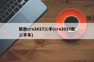 新款crv2017二手(crv2017款二手车)