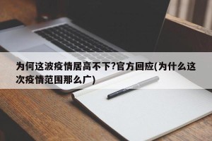 为何这波疫情居高不下?官方回应(为什么这次疫情范围那么广)