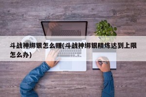 斗战神绑银怎么赚(斗战神绑银精炼达到上限怎么办)