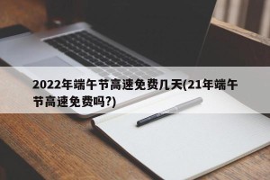 2022年端午节高速免费几天(21年端午节高速免费吗?)