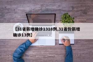 【31省新增确诊1318例,31省份新增确诊13例】