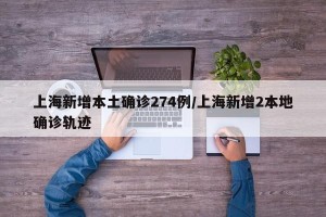 上海新增本土确诊274例/上海新增2本地确诊轨迹
