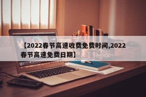 【2022春节高速收费免费时间,2022春节高速免费日期】