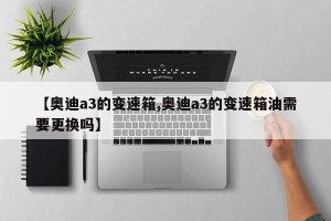 【奥迪a3的变速箱,奥迪a3的变速箱油需要更换吗】