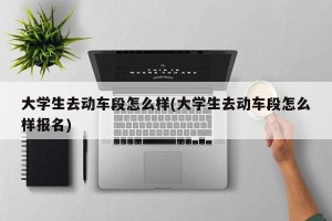 大学生去动车段怎么样(大学生去动车段怎么样报名)