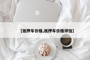 【抵押车价格,抵押车价格评估】