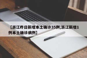 【浙江昨日新增本土确诊35例,浙江新增1例本土确诊病例】