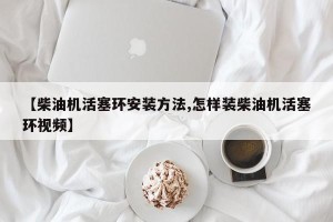 【柴油机活塞环安装方法,怎样装柴油机活塞环视频】