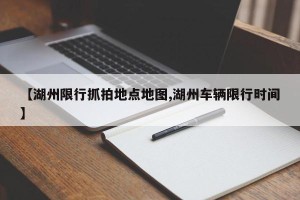 【湖州限行抓拍地点地图,湖州车辆限行时间】
