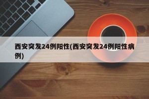 西安突发24例阳性(西安突发24例阳性病例)