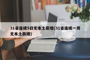 31省连续5日无本土新增(31省连续一周无本土新增)