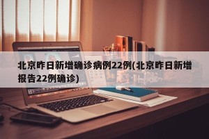 北京昨日新增确诊病例22例(北京昨日新增报告22例确诊)