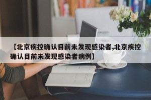 【北京疾控确认目前未发现感染者,北京疾控确认目前未发现感染者病例】