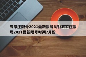 石家庄限号2021最新限号6月/石家庄限号2021最新限号时间7月份