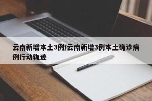 云南新增本土3例/云南新增3例本土确诊病例行动轨迹