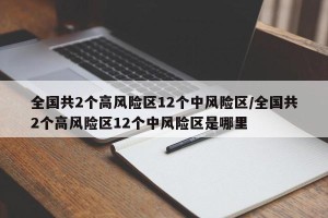 全国共2个高风险区12个中风险区/全国共2个高风险区12个中风险区是哪里