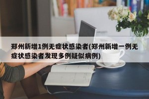 郑州新增1例无症状感染者(郑州新增一例无症状感染者发现多例疑似病例)