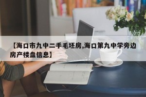 【海口市九中二手毛坯房,海口第九中学旁边房产楼盘信息】