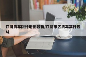 江阴货车限行地图最新/江阴市区货车禁行区域