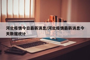 河北疫情今日最新消息/河北疫情最新消息今天数据统计