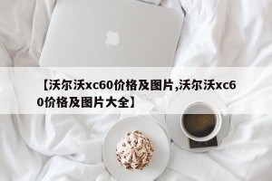 【沃尔沃xc60价格及图片,沃尔沃xc60价格及图片大全】