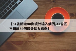 【31省新增48例境外输入病例,31省区市新增59例境外输入病例】